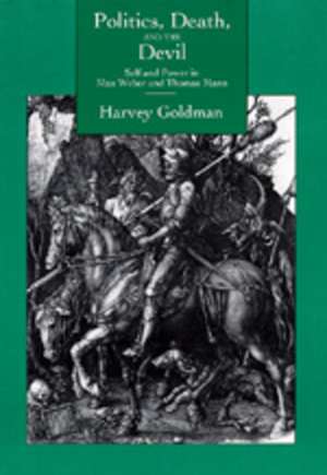 Politics, Death and the Devil – Self and Power in Max Weber and Thomas Mann de Harvey Goldman