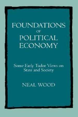 Foundations of Political Economy – Some Early Tudor Views on State & Society de Neal Wood