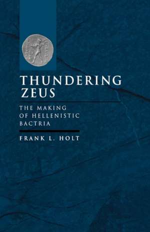 Thundering Zeus – The Making of Hellenistic Bactria de Frank L Holt