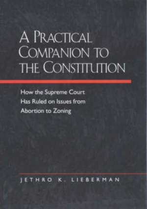 A Practical Companion to the Constitution – How the Supreme Court Has Ruled on Issues from Abortion to Zoning de Jethro K Lieberman