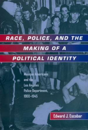 Race, Police and The Making of a Political Identity – Mexican Americans and the Los Angeles Police Department 1900 – 1945 de Edward J Escobar