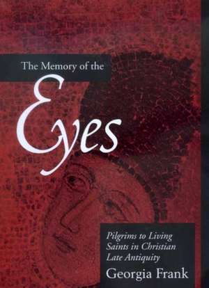 Memory of the Eyes – Pilgrims to Living Saints in Christian Late Antiquity de Georgia Frank