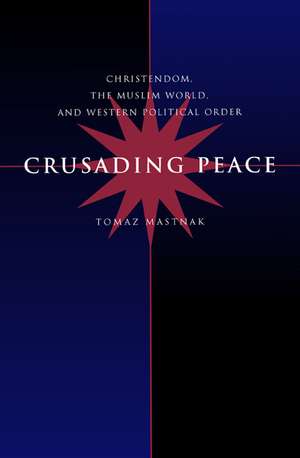 Crusading Peace – Christendom, the Muslim World & Western Political Order de Tomaz Mastnak