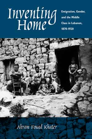 Inventing Home – Emigration, Gender & the Middle Class in Lebanon 1870–1920 de Akram Fouad Khater