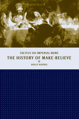 History of Make–Believe – Tacitus on Imperial Rome de Holly Haynes