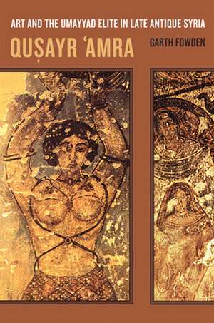 Qusayr ′Amra – Art and the Umayyad Elite in Late Antique Syria de Garth Fowden