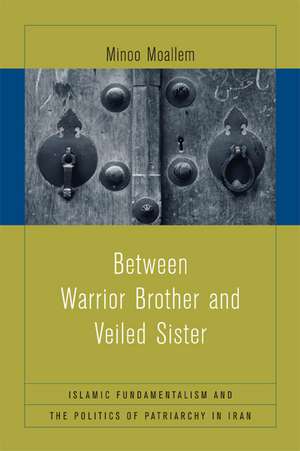 Between Warrior Brother and Veiled Sister – Islamic Fundamentalism and the Politics of Patriarchy in Iran de Minoo Moallem