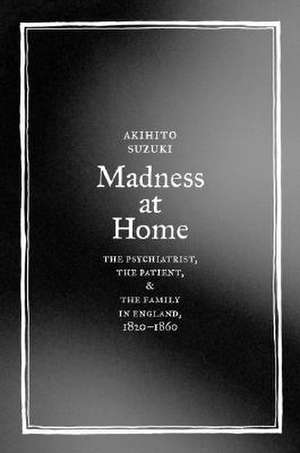 Madness at Home – The Psychiatrist, the Patient, and the Family in England, 1820–1860 de Akihito Suzuki