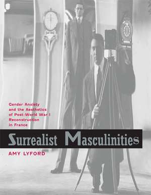 Surrealist Masculinities – Gender Anxiety and the Aesthetics of Post–World War I Reconstruction in France de Amy Lyford