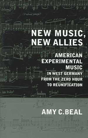 New Music, New Allies – American Experimental Music in West Germany from the Zero hour to Reunification de Amy C. Beal