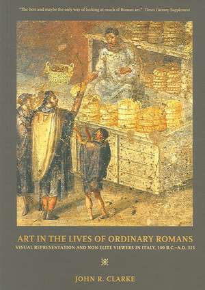 Art in the Lives of Ordinary Romans – Visual Represenation and Non–Elite Viewers in Italy, 100 B.C.– A.D. 315 de John R. Clarke