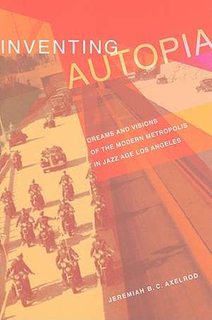 Inventing Autopia – Dreams and Visions of the Modern Metropolis in Jazz Age Los Angeles de Jeremiah Axelrod