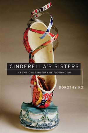 Cinderella′s Sisters – A Revisionist History of Footbinding de Dorothy Ko