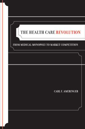 The Health Care Revolution – From Medical Monopoly to Market Competition de Carl F Ameringer