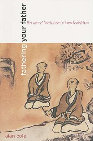 Fathering Your Father – The Zen of Fabrication in Tang Buddhism de Alan Cole