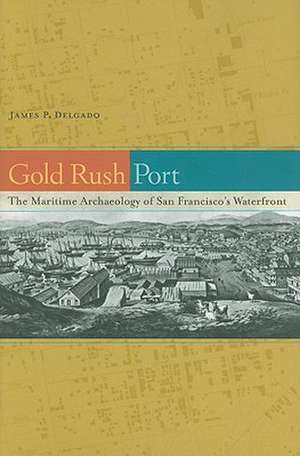 Gold Rush Port – The Maritime Archaeology of San Francisco′s Waterfront de James P Delgado