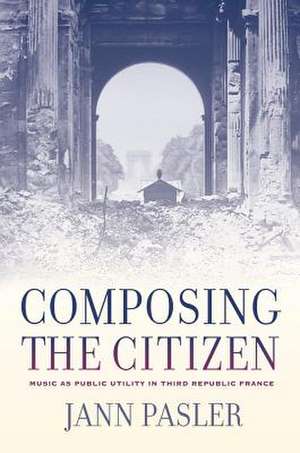 Composing the Citizen – Music as Public Utility in Third Republic France de Jann Pasler