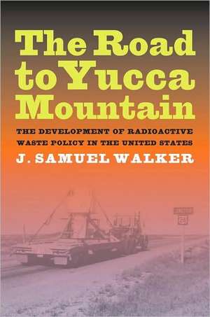 Road to Yucca Mountain – The Development of Radioactive Waste Plicy in the United States de J. Samuel Walker