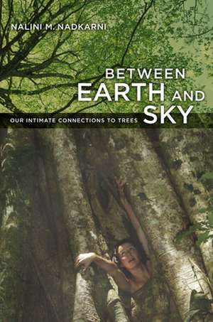 Between Earth and Sky – Our Intimate Connections to Trees de Nalini M. Nadkarni