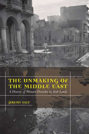 The Unmaking of the Middle East – A History of Western Disorder in Arab Lands de Jeremy Salt