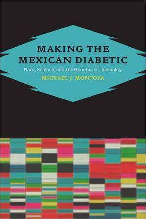 Making the Mexican Diabetic – Race, Science and the Genetics of Inequality de Michael Montoya