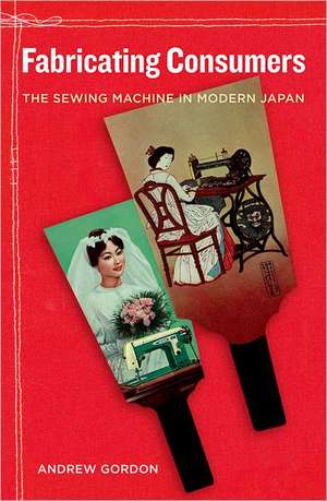 Fabricating Consumers – The Sewing Machine in Modern Japan de Andrew Gordon