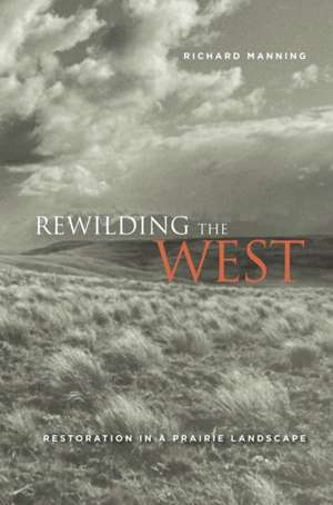 Rewilding the West – Restoration in a Prairie Landscape de Richard Manning