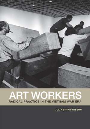 Art Workers – Radical Practice in the Vietnam War Era de Julia Bryan–wilson