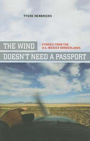 The Wind Doesn′t Need a Passport – Stories from the U.S.–Mexican Borderlands de Tyche Hendricks