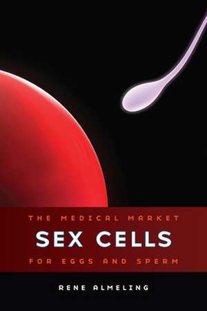 Sex Cells – The Medical Market for Eggs and Sperm de Rene Almeling