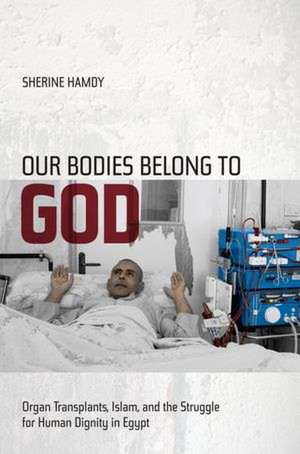 Our Bodies Belong to God – Organ Transplants, Islam and the Struggle for Human Dignity in Egypt de Sherine Hamdy