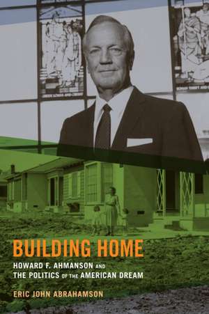 Building Home – Howard F. Ahmanson and the Politics of the American Dream de Eric John Abrahamson