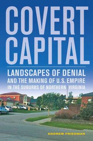 Covert Capital – Landscapes of Denial and the Making of U.S. Empire in the Suburbs of Northern Virginia de Andrew Friedman