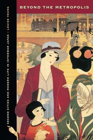 Beyond the Metropolis – Second Cities and Modern Life in Interwar Japan de Louise Young