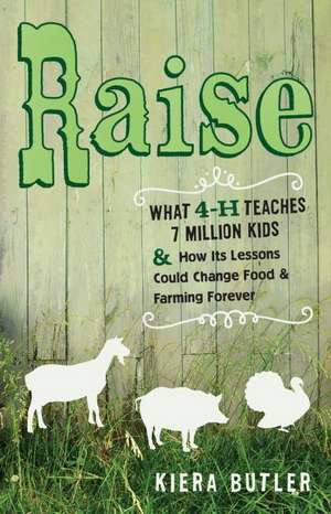 Raise – What 4–H Teaches Seven Million Kids and How Its Lessons Could Change Food and Farming Forever de Kiera Butler