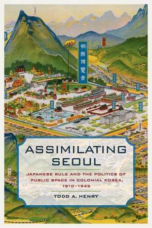 Assimilating Seoul – Japanese Rule and the Politics of Public Space in Colonial Korea, 1910–1945 de Todd A. Henry