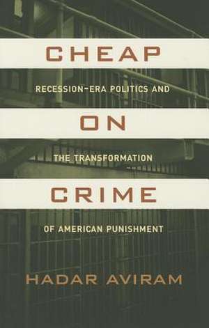 Cheap on Crime – Recession–Era Politics and the Transformation of American Punishment de Hadar Aviram