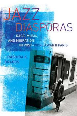 Jazz Diasporas – Race, Music, and Migration in Post–World War II Paris de Rashida Braggs