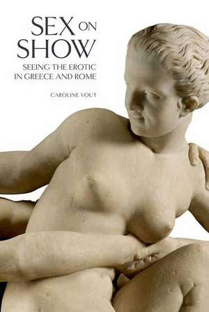 Sex on Show: Seeing the Erotic in Greece and Rome de Caroline Vout