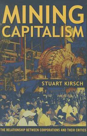 Mining Capitalism – The Relationship between Corporations and Their Critics de Stuart Kirsch