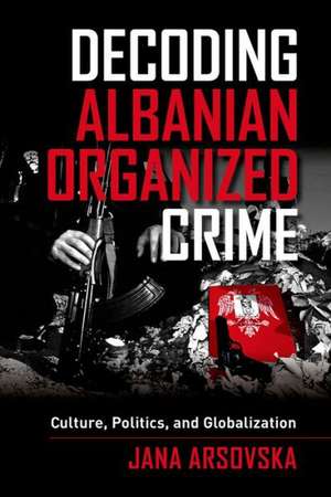 Decoding Albanian Organized Crime – Culture, Politics, and Globalization de Jana Arsovska