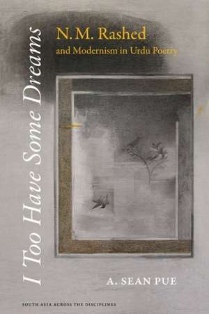 I Too Have Some Dreams – N.M. Rashed and Modernism in Urdu Poetry de A. Sean Pue