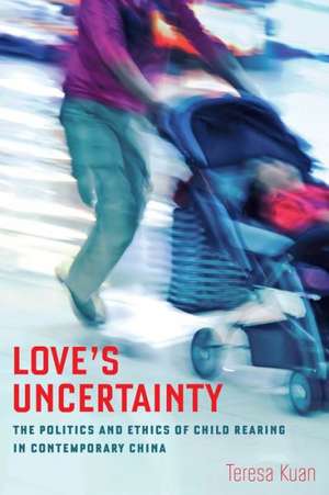 Love`s Uncertainty – The Politics and Ethics of Child Rearing in Contemporary China de Teresa Kuan