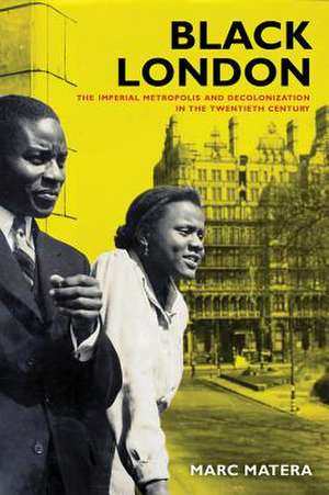 Black London – The Imperial Metropolis and Decolonization in the Twentieth Century de Marc Matera