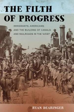 The Filth of Progress – Immigrants, Americans, and the Building of Canals and Railroads in the West de Ryan Dearinger