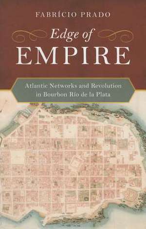 Edge of Empire – Atlantic Networks and Revolution in Bourbon Rio de la Plata de Fabricio Prado