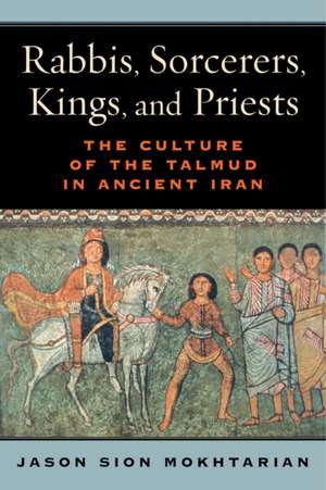 Rabbis, Sorcerers, Kings, and Priests – The Culture of the Talmud in Ancient Iran de Jason Sion Mokhtarian