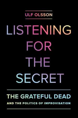 Listening for the Secret – The Grateful Dead and the Politics of Improvisation de Ulf Olsson