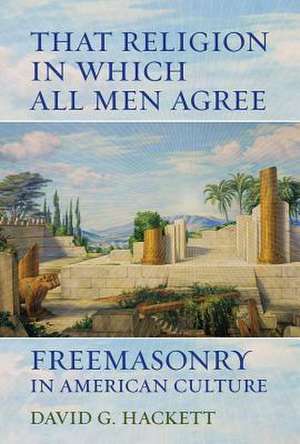 That Religion in Which All Men Agree – Freemasonry in American Culture de David G. Hackett