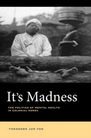 It`s Madness – The Politics of Mental Health in Colonial Korea de Theodore Jun Yoo